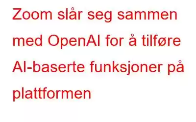 Zoom slår seg sammen med OpenAI for å tilføre AI-baserte funksjoner på plattformen