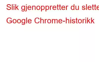 Slik gjenoppretter du slettet Google Chrome-historikk