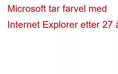 Microsoft tar farvel med Internet Explorer etter 27 år