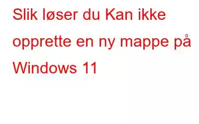 Slik løser du Kan ikke opprette en ny mappe på Windows 11