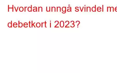 Hvordan unngå svindel med debetkort i 2023?