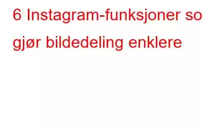 6 Instagram-funksjoner som gjør bildedeling enklere