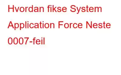 Hvordan fikse System Application Force Neste 0007-feil