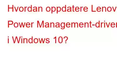 Hvordan oppdatere Lenovo Power Management-drivere i Windows 10?