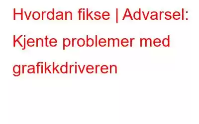 Hvordan fikse | Advarsel: Kjente problemer med grafikkdriveren