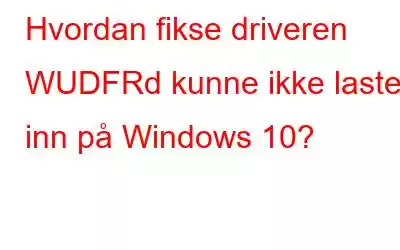 Hvordan fikse driveren WUDFRd kunne ikke lastes inn på Windows 10?