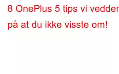 8 OnePlus 5 tips vi vedder på at du ikke visste om!