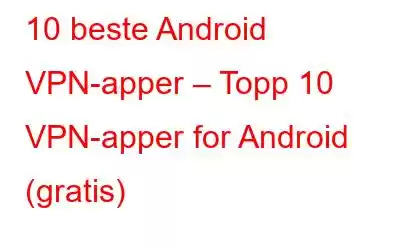 10 beste Android VPN-apper – Topp 10 VPN-apper for Android (gratis)