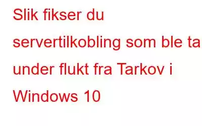 Slik fikser du servertilkobling som ble tapt under flukt fra Tarkov i Windows 10