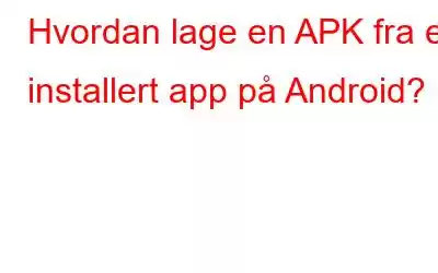 Hvordan lage en APK fra en installert app på Android?