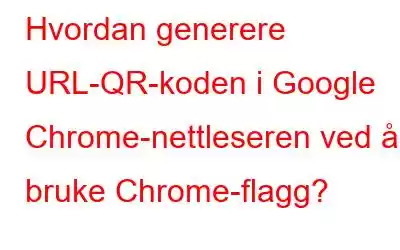 Hvordan generere URL-QR-koden i Google Chrome-nettleseren ved å bruke Chrome-flagg?