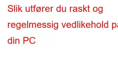 Slik utfører du raskt og regelmessig vedlikehold på din PC