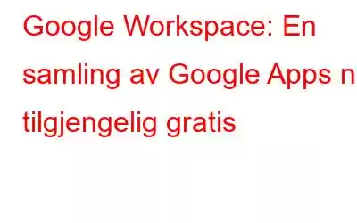 Google Workspace: En samling av Google Apps nå tilgjengelig gratis