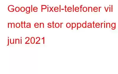 Google Pixel-telefoner vil motta en stor oppdatering i juni 2021