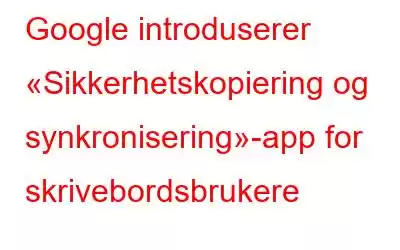 Google introduserer «Sikkerhetskopiering og synkronisering»-app for skrivebordsbrukere