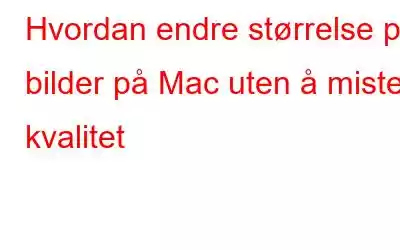 Hvordan endre størrelse på bilder på Mac uten å miste kvalitet