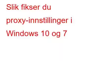 Slik fikser du proxy-innstillinger i Windows 10 og 7