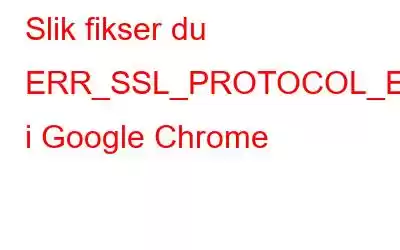 Slik fikser du ERR_SSL_PROTOCOL_ERROR i Google Chrome