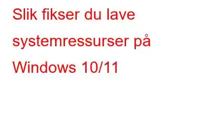 Slik fikser du lave systemressurser på Windows 10/11