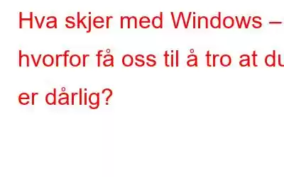 Hva skjer med Windows – hvorfor få oss til å tro at du er dårlig?