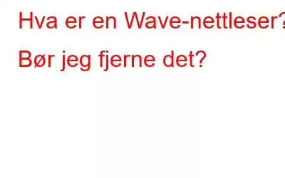 Hva er en Wave-nettleser? Bør jeg fjerne det?