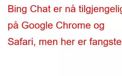 Bing Chat er nå tilgjengelig på Google Chrome og Safari, men her er fangsten