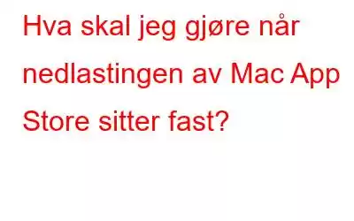 Hva skal jeg gjøre når nedlastingen av Mac App Store sitter fast?