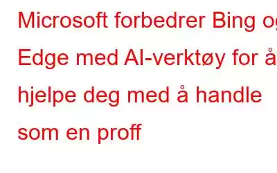 Microsoft forbedrer Bing og Edge med AI-verktøy for å hjelpe deg med å handle som en proff