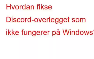 Hvordan fikse Discord-overlegget som ikke fungerer på Windows?