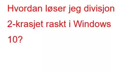 Hvordan løser jeg divisjon 2-krasjet raskt i Windows 10?