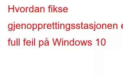 Hvordan fikse gjenopprettingsstasjonen er full feil på Windows 10