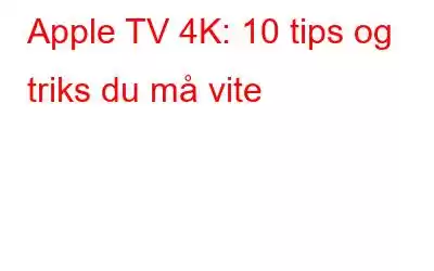 Apple TV 4K: 10 tips og triks du må vite