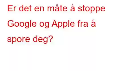 Er det en måte å stoppe Google og Apple fra å spore deg?