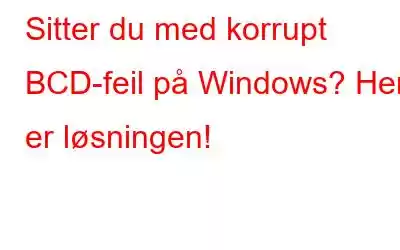 Sitter du med korrupt BCD-feil på Windows? Her er løsningen!