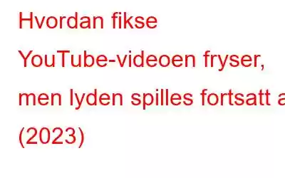 Hvordan fikse YouTube-videoen fryser, men lyden spilles fortsatt av (2023)