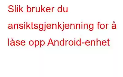 Slik bruker du ansiktsgjenkjenning for å låse opp Android-enhet