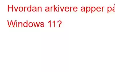 Hvordan arkivere apper på Windows 11?