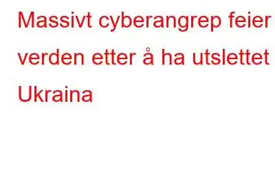 Massivt cyberangrep feier verden etter å ha utslettet Ukraina