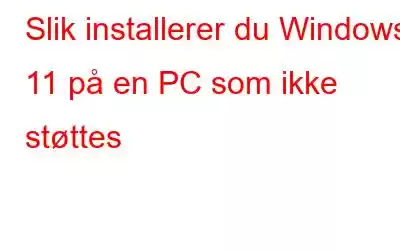 Slik installerer du Windows 11 på en PC som ikke støttes