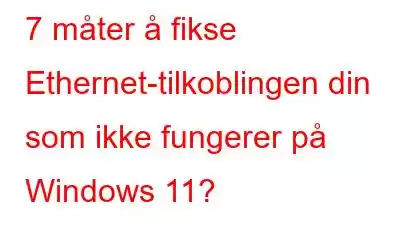 7 måter å fikse Ethernet-tilkoblingen din som ikke fungerer på Windows 11?