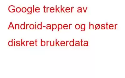 Google trekker av Android-apper og høster diskret brukerdata