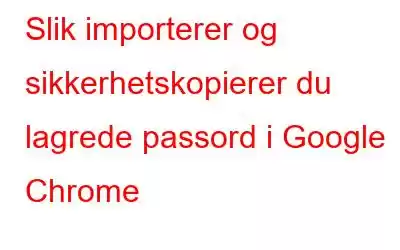 Slik importerer og sikkerhetskopierer du lagrede passord i Google Chrome