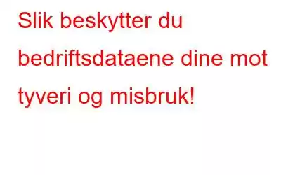 Slik beskytter du bedriftsdataene dine mot tyveri og misbruk!