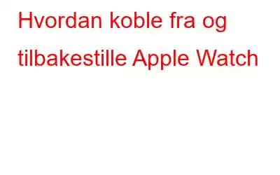 Hvordan koble fra og tilbakestille Apple Watch