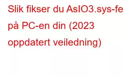 Slik fikser du AsIO3.sys-feil på PC-en din (2023 oppdatert veiledning)