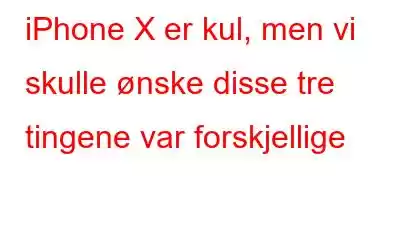 iPhone X er kul, men vi skulle ønske disse tre tingene var forskjellige