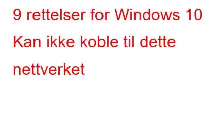 9 rettelser for Windows 10 Kan ikke koble til dette nettverket