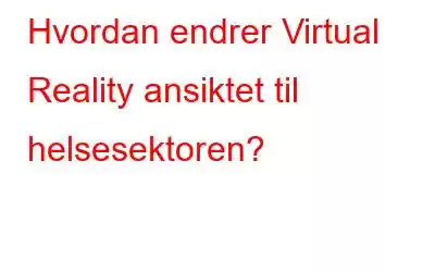 Hvordan endrer Virtual Reality ansiktet til helsesektoren?