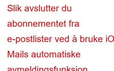 Slik avslutter du abonnementet fra e-postlister ved å bruke iOS Mails automatiske avmeldingsfunksjon