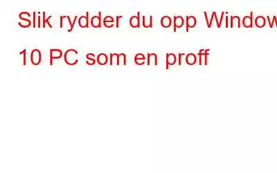 Slik rydder du opp Windows 10 PC som en proff